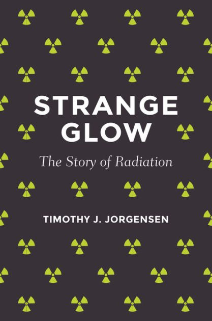 STRANGE GLOW  The Story of Radiation  TIMOTHY J.&nbsp;JORGENSEN